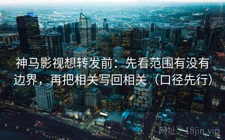 神马影视想转发前：先看范围有没有边界，再把相关写回相关（口径先行）