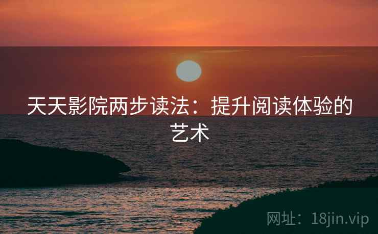 天天影院两步读法：提升阅读体验的艺术
