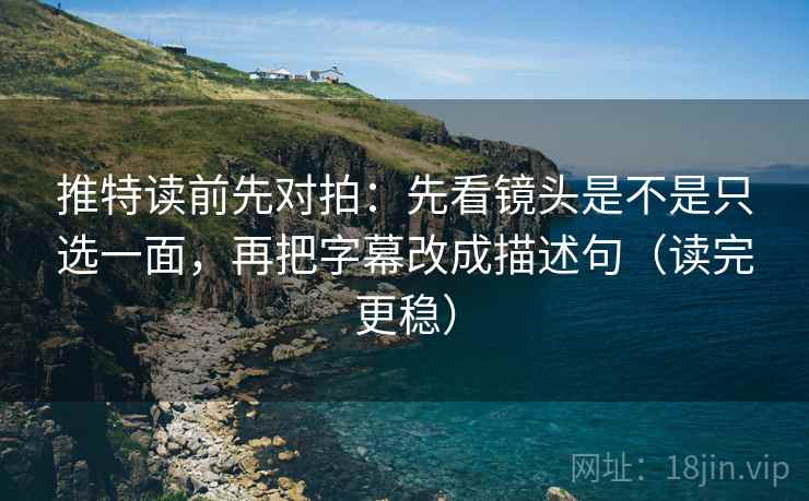 推特读前先对拍：先看镜头是不是只选一面，再把字幕改成描述句（读完更稳）