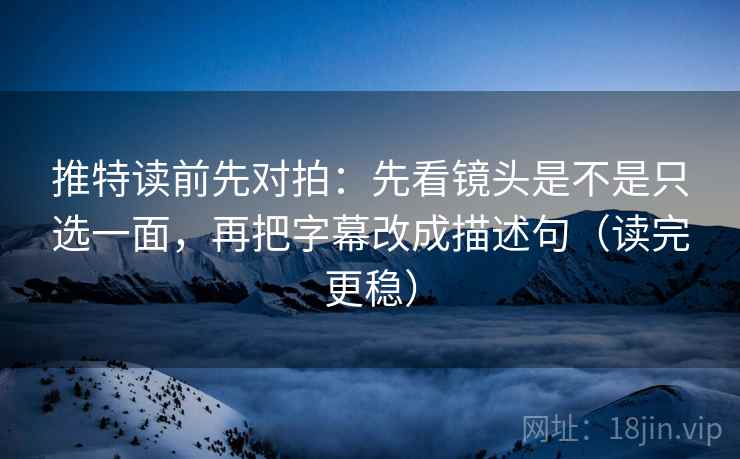 推特读前先对拍：先看镜头是不是只选一面，再把字幕改成描述句（读完更稳）
