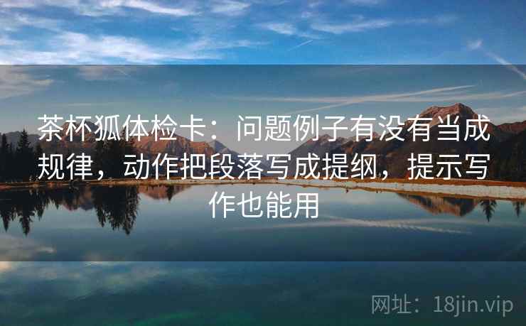 茶杯狐体检卡：问题例子有没有当成规律，动作把段落写成提纲，提示写作也能用  第2张