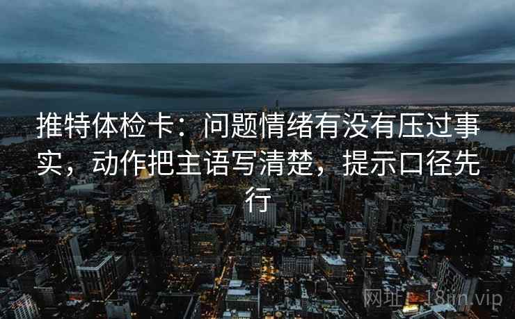 推特体检卡：问题情绪有没有压过事实，动作把主语写清楚，提示口径先行