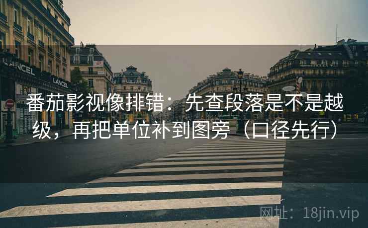 番茄影视像排错：先查段落是不是越级，再把单位补到图旁（口径先行）