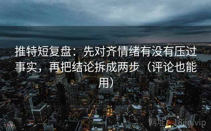 推特短复盘：先对齐情绪有没有压过事实，再把结论拆成两步（评论也能用）