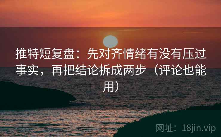 推特短复盘：先对齐情绪有没有压过事实，再把结论拆成两步（评论也能用）