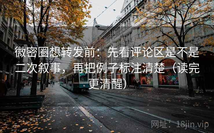 微密圈想转发前：先看评论区是不是二次叙事，再把例子标注清楚（读完更清醒）