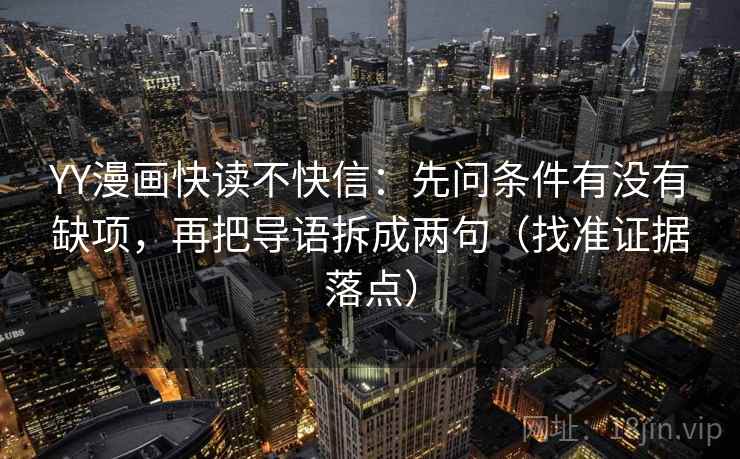 YY漫画快读不快信：先问条件有没有缺项，再把导语拆成两句（找准证据落点）