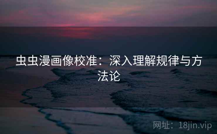 虫虫漫画像校准：深入理解规律与方法论