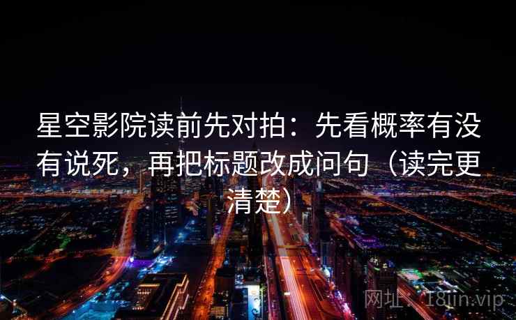 星空影院读前先对拍：先看概率有没有说死，再把标题改成问句（读完更清楚）