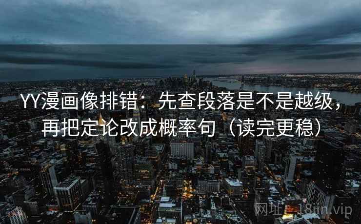 YY漫画像排错：先查段落是不是越级，再把定论改成概率句（读完更稳）