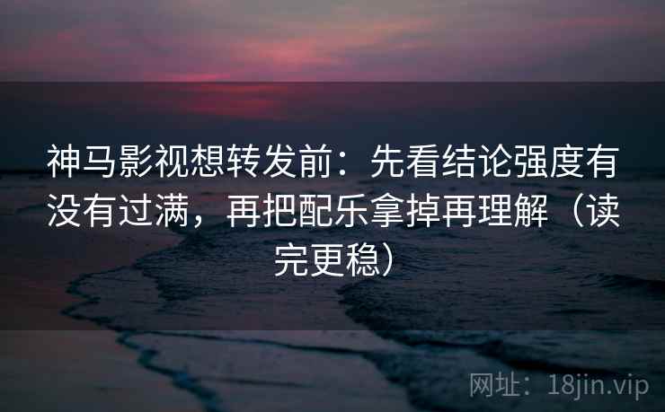 神马影视想转发前：先看结论强度有没有过满，再把配乐拿掉再理解（读完更稳）