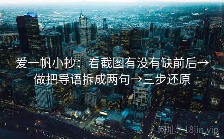 爱一帆小抄：看截图有没有缺前后→做把导语拆成两句→三步还原