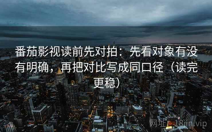 番茄影视读前先对拍：先看对象有没有明确，再把对比写成同口径（读完更稳）