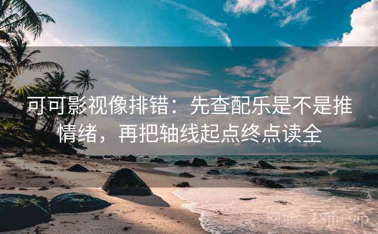 可可影视像排错：先查配乐是不是推情绪，再把轴线起点终点读全