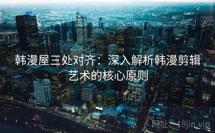韩漫屋三处对齐：深入解析韩漫剪辑艺术的核心原则