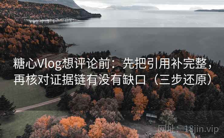 糖心Vlog想评论前：先把引用补完整，再核对证据链有没有缺口（三步还原）