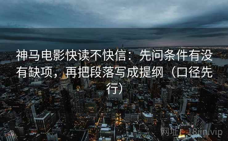 神马电影快读不快信：先问条件有没有缺项，再把段落写成提纲（口径先行）