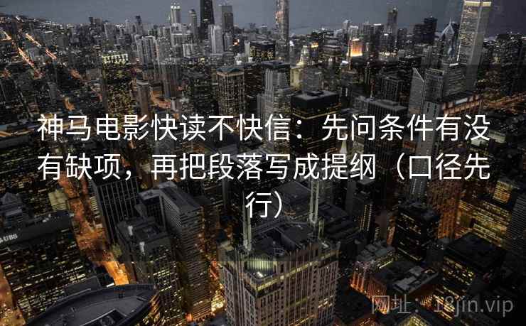神马电影快读不快信：先问条件有没有缺项，再把段落写成提纲（口径先行）