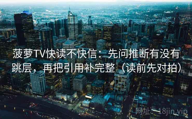 菠萝TV快读不快信：先问推断有没有跳层，再把引用补完整（读前先对拍）