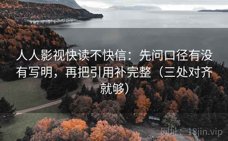 人人影视快读不快信：先问口径有没有写明，再把引用补完整（三处对齐就够）