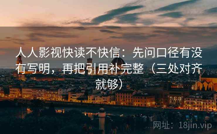 人人影视快读不快信：先问口径有没有写明，再把引用补完整（三处对齐就够）