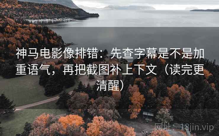 神马电影像排错：先查字幕是不是加重语气，再把截图补上下文（读完更清醒）
