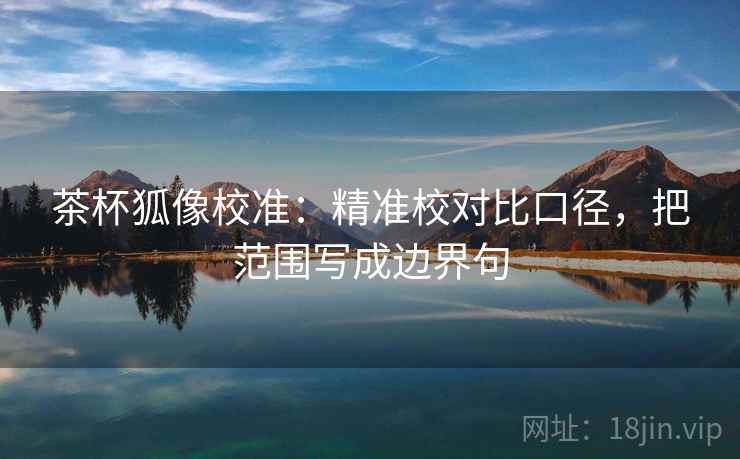 茶杯狐像校准：精准校对比口径，把范围写成边界句