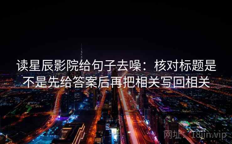 读星辰影院给句子去噪：核对标题是不是先给答案后再把相关写回相关