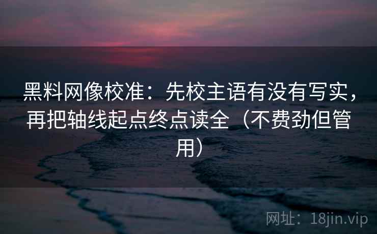 黑料网像校准：先校主语有没有写实，再把轴线起点终点读全（不费劲但管用）