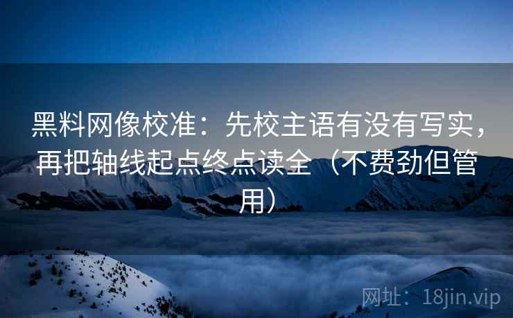 黑料网像校准：先校主语有没有写实，再把轴线起点终点读全（不费劲但管用）