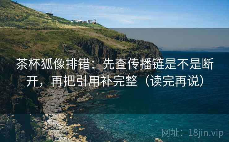 茶杯狐像排错：先查传播链是不是断开，再把引用补完整（读完再说）