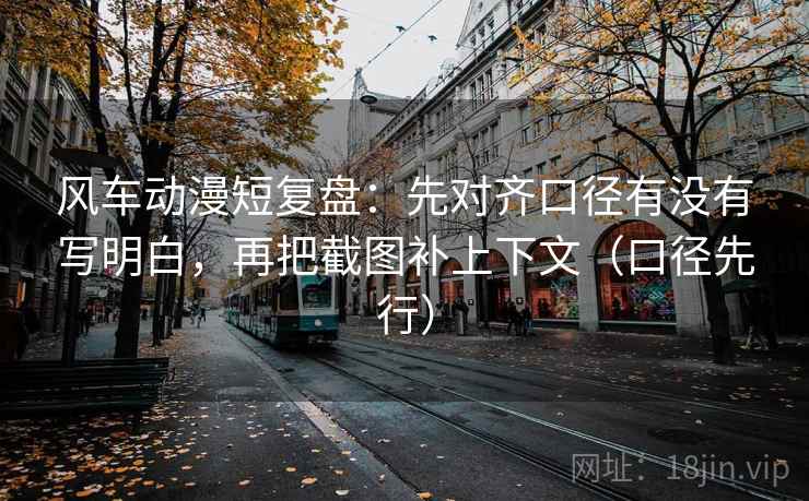 风车动漫短复盘：先对齐口径有没有写明白，再把截图补上下文（口径先行）