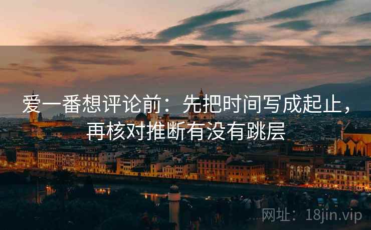 爱一番想评论前：先把时间写成起止，再核对推断有没有跳层