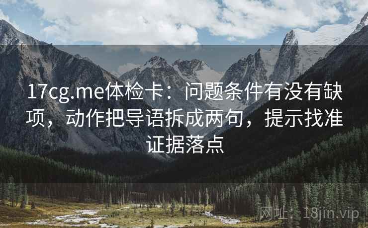 17cg.me体检卡：问题条件有没有缺项，动作把导语拆成两句，提示找准证据落点