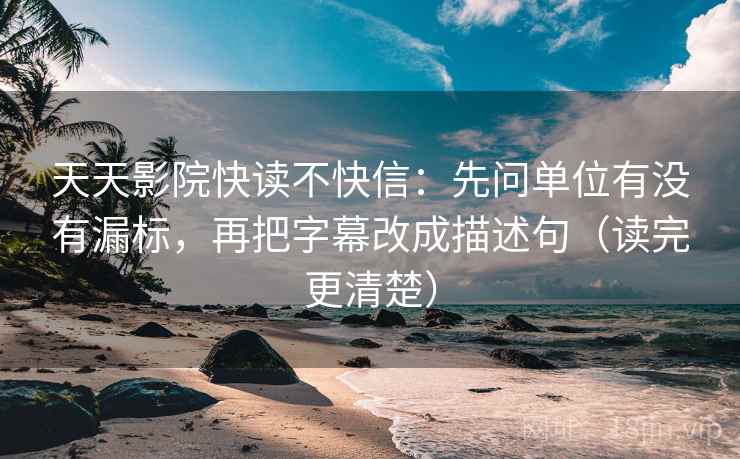 天天影院快读不快信：先问单位有没有漏标，再把字幕改成描述句（读完更清楚）