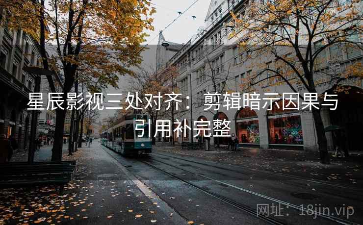 星辰影视三处对齐：剪辑暗示因果与引用补完整