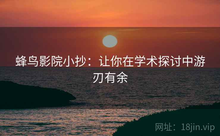 蜂鸟影院小抄：让你在学术探讨中游刃有余