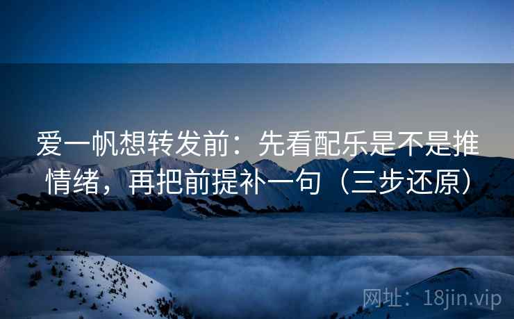 爱一帆想转发前：先看配乐是不是推情绪，再把前提补一句（三步还原）