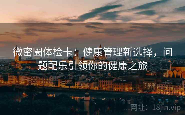 微密圈体检卡：健康管理新选择，问题配乐引领你的健康之旅