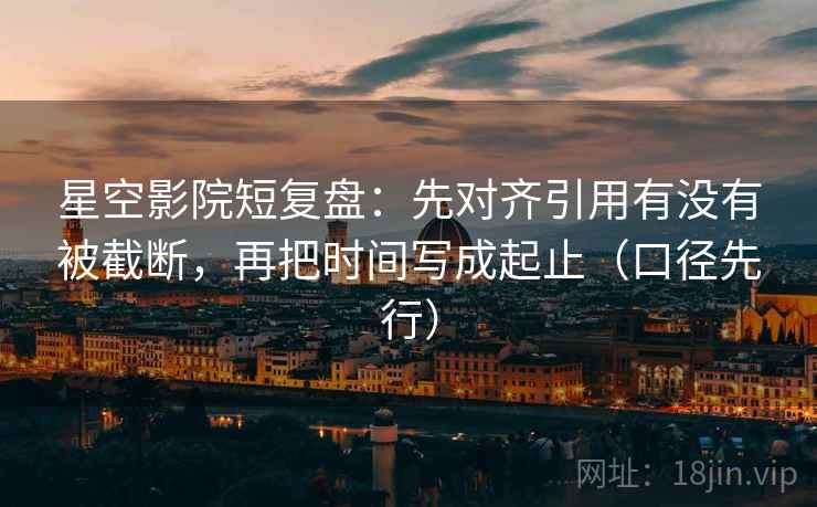 星空影院短复盘：先对齐引用有没有被截断，再把时间写成起止（口径先行）