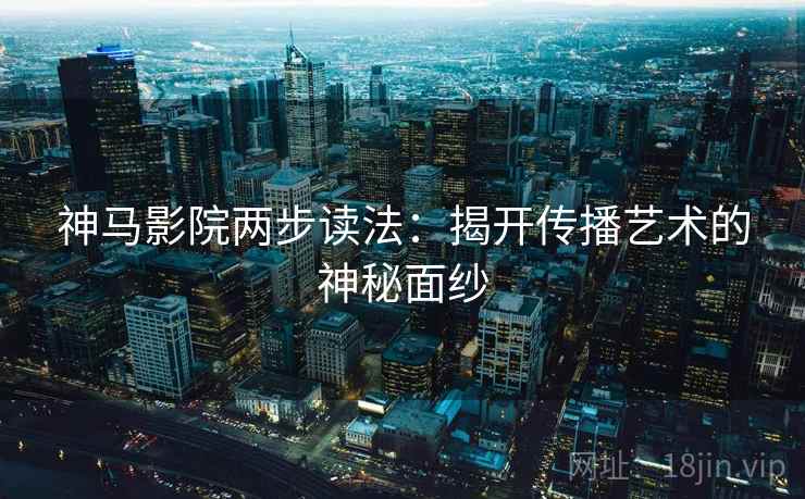 神马影院两步读法：揭开传播艺术的神秘面纱