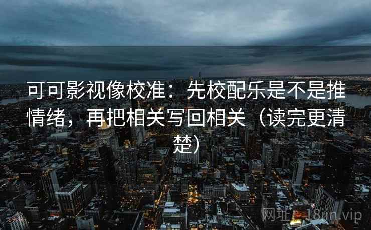 可可影视像校准：先校配乐是不是推情绪，再把相关写回相关（读完更清楚）