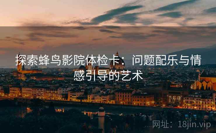 探索蜂鸟影院体检卡：问题配乐与情感引导的艺术