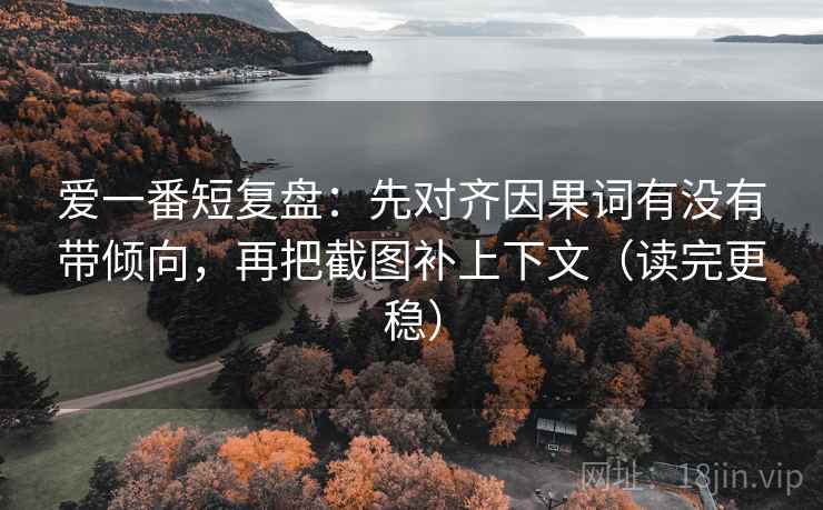 爱一番短复盘：先对齐因果词有没有带倾向，再把截图补上下文（读完更稳）