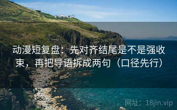 动漫短复盘：先对齐结尾是不是强收束，再把导语拆成两句（口径先行）
