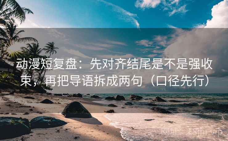 动漫短复盘：先对齐结尾是不是强收束，再把导语拆成两句（口径先行）