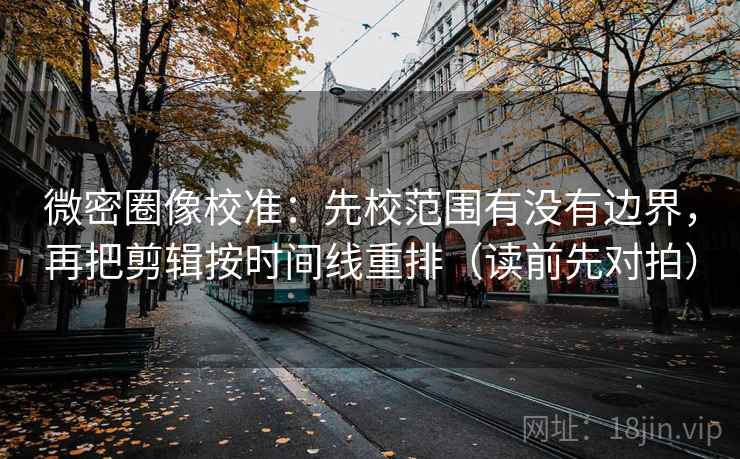 微密圈像校准：先校范围有没有边界，再把剪辑按时间线重排（读前先对拍）