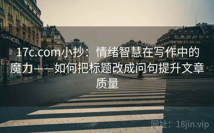 17c.com小抄：情绪智慧在写作中的魔力——如何把标题改成问句提升文章质量