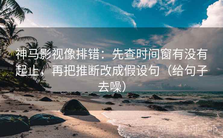神马影视像排错：先查时间窗有没有起止，再把推断改成假设句（给句子去噪）