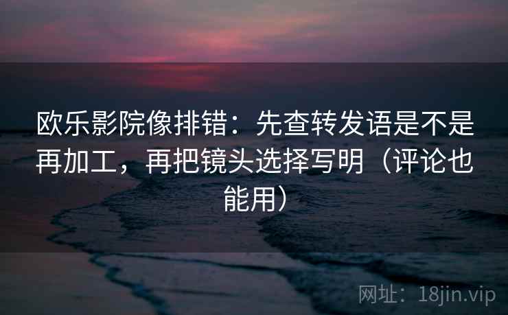 欧乐影院像排错：先查转发语是不是再加工，再把镜头选择写明（评论也能用）